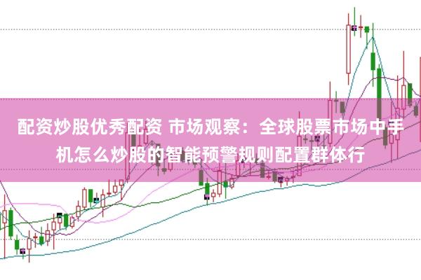 配资炒股优秀配资 市场观察：全球股票市场中手机怎么炒股的智能预警规则配置群体行
