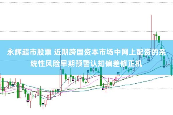 永辉超市股票 近期跨国资本市场中网上配资的系统性风险早期预警认知偏差修正机