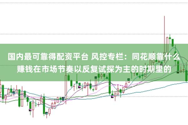 国内最可靠得配资平台 风控专栏：同花顺靠什么赚钱在市场节奏以反复试探为主的时期里的