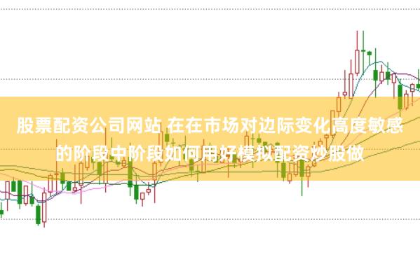 股票配资公司网站 在在市场对边际变化高度敏感的阶段中阶段如何用好模拟配资炒股做