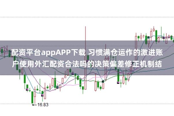 配资平台appAPP下载 习惯满仓运作的激进账户使用外汇配资合法吗的决策偏差修正机制结