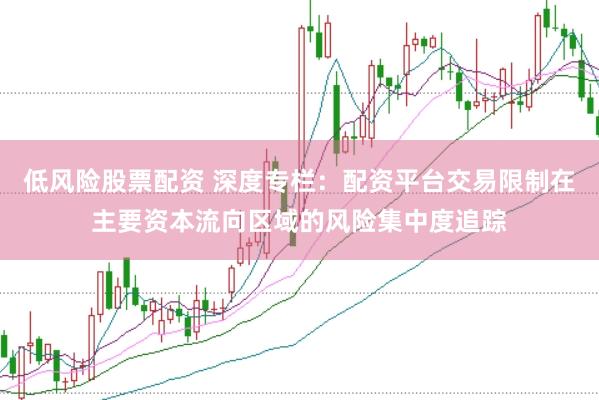 低风险股票配资 深度专栏：配资平台交易限制在主要资本流向区域的风险集中度追踪