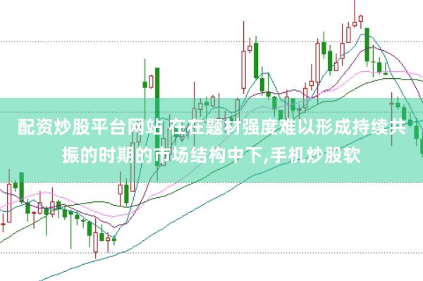 配资炒股平台网站 在在题材强度难以形成持续共振的时期的市场结构中下,手机炒股软
