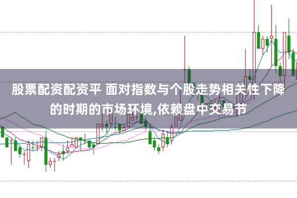 股票配资配资平 面对指数与个股走势相关性下降的时期的市场环境，依赖盘中交易节