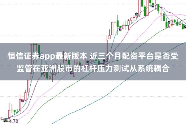 恒信证券app最新版本 近三个月配资平台是否受监管在亚洲股市的杠杆压力测试从系统耦合