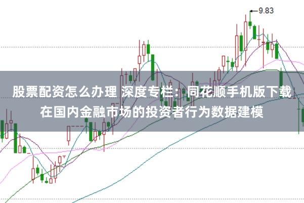 股票配资怎么办理 深度专栏:同花顺手机版下载在国内金融市场的投资者行为数据建模