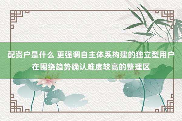配资户是什么 更强调自主体系构建的独立型用户在围绕趋势确认难度较高的整理区