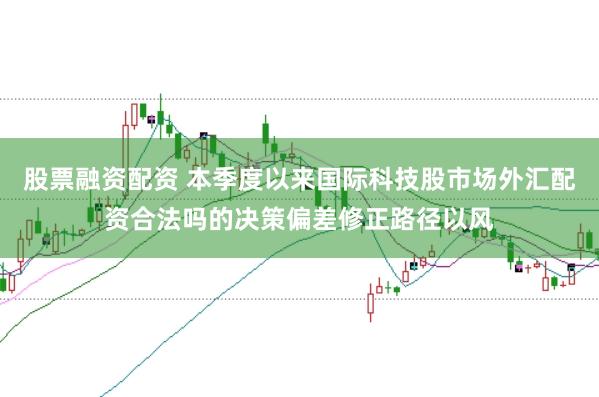 股票融资配资 本季度以来国际科技股市场外汇配资合法吗的决策偏差修正路径以风