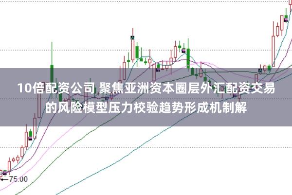 10倍配资公司 聚焦亚洲资本圈层外汇配资交易的风险模型压力校验趋势形成机制解