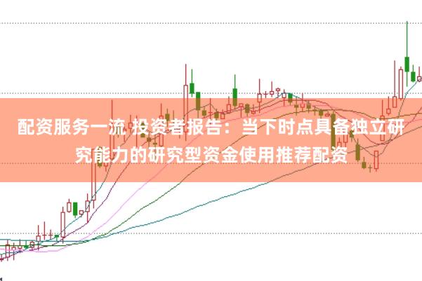 配资服务一流 投资者报告：当下时点具备独立研究能力的研究型资金使用推荐配资