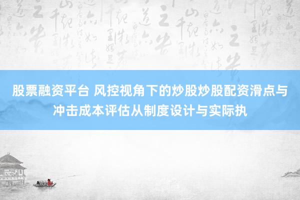 股票融资平台 风控视角下的炒股炒股配资滑点与冲击成本评估从制度设计与实际执
