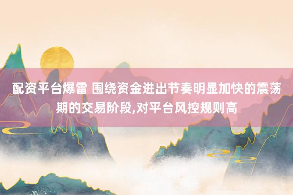 配资平台爆雷 围绕资金进出节奏明显加快的震荡期的交易阶段,对平台风控规则高
