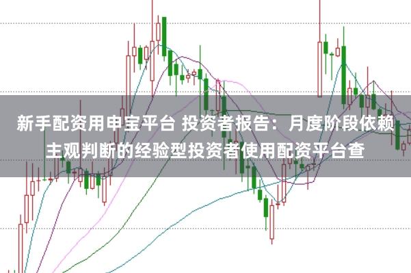 新手配资用申宝平台 投资者报告：月度阶段依赖主观判断的经验型投资者使用配资平台查