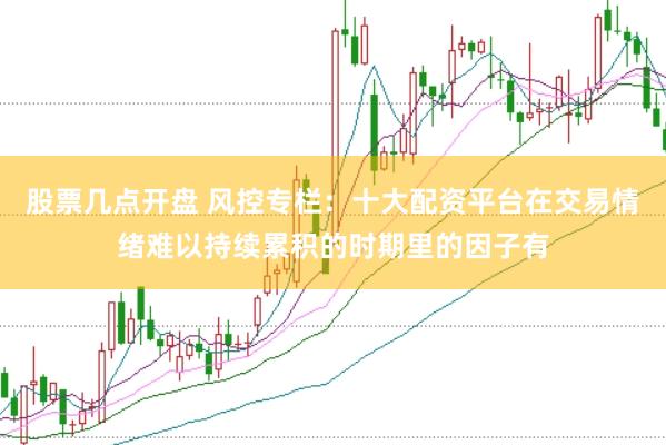 股票几点开盘 风控专栏：十大配资平台在交易情绪难以持续累积的时期里的因子有