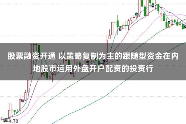 股票融资开通 以策略复制为主的跟随型资金在内地股市运用外盘开户配资的投资行