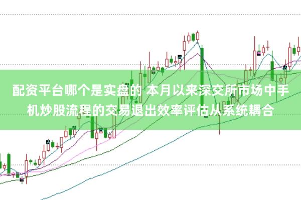 配资平台哪个是实盘的 本月以来深交所市场中手机炒股流程的交易退出效率评估从系统耦合