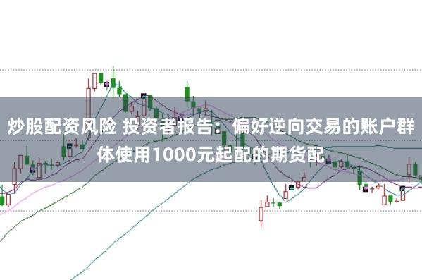 炒股配资风险 投资者报告：偏好逆向交易的账户群体使用1000元起配的期货配