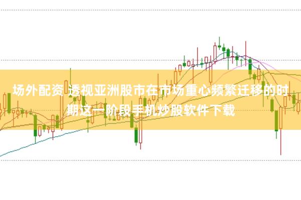 场外配资 透视亚洲股市在市场重心频繁迁移的时期这一阶段手机炒股软件下载