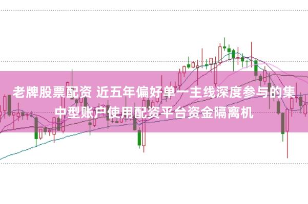 老牌股票配资 近五年偏好单一主线深度参与的集中型账户使用配资平台资金隔离机
