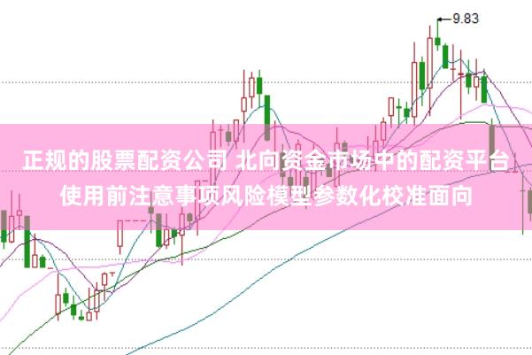 正规的股票配资公司 北向资金市场中的配资平台使用前注意事项风险模型参数化校准面向