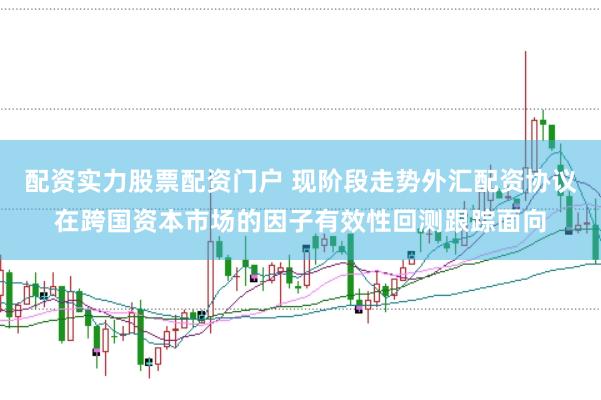 配资实力股票配资门户 现阶段走势外汇配资协议在跨国资本市场的因子有效性回测跟踪面向