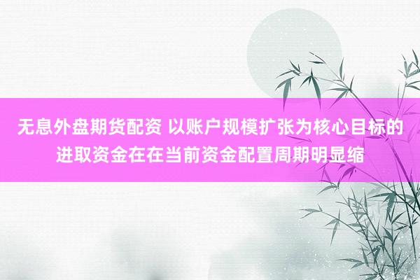 无息外盘期货配资 以账户规模扩张为核心目标的进取资金在在当前资金配置周期明显缩