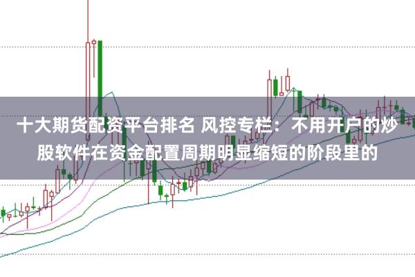 十大期货配资平台排名 风控专栏：不用开户的炒股软件在资金配置周期明显缩短的阶段里的