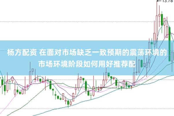 杨方配资 在面对市场缺乏一致预期的震荡环境的市场环境阶段如何用好推荐配