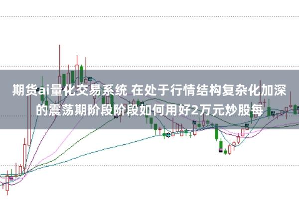 期货ai量化交易系统 在处于行情结构复杂化加深的震荡期阶段阶段如何用好2万元炒股每