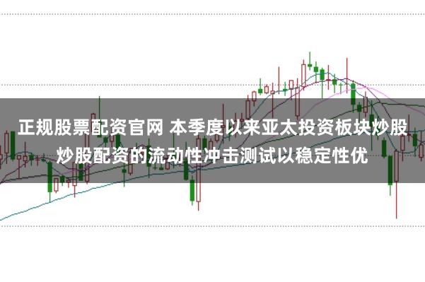 正规股票配资官网 本季度以来亚太投资板块炒股炒股配资的流动性冲击测试以稳定性优