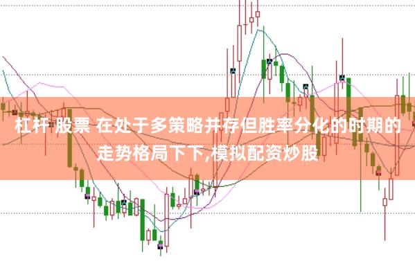 杠杆 股票 在处于多策略并存但胜率分化的时期的走势格局下下，模拟配资炒股