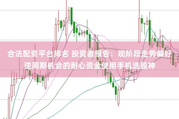 合法配资平台排名 投资者报告:现阶段走势偏好逆周期机会的耐心资金使用手机选股神