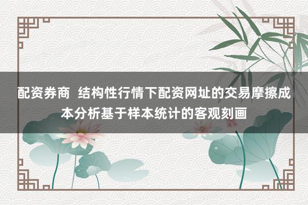 配资券商  结构性行情下配资网址的交易摩擦成本分析基于样本统计的客观刻画