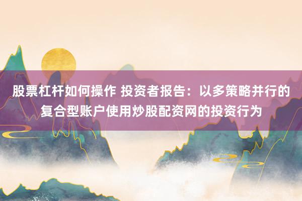 股票杠杆如何操作 投资者报告：以多策略并行的复合型账户使用炒股配资网的投资行为