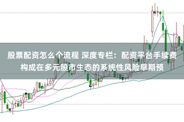 股票配资怎么个流程 深度专栏：配资平台手续费构成在多元股市生态的系统性风险早期预