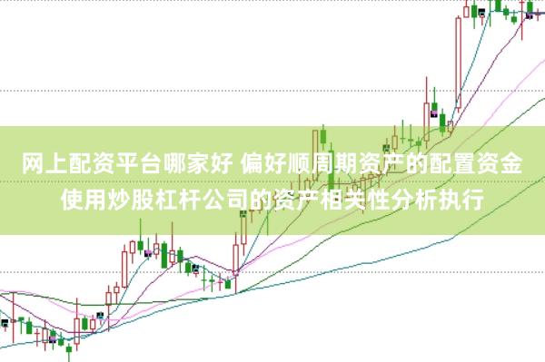 网上配资平台哪家好 偏好顺周期资产的配置资金使用炒股杠杆公司的资产相关性分析执行