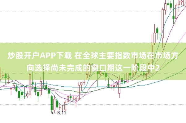 炒股开户APP下载 在全球主要指数市场在市场方向选择尚未完成的窗口期这一阶段中2