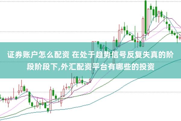 证券账户怎么配资 在处于趋势信号反复失真的阶段阶段下，外汇配资平台有哪些的投资
