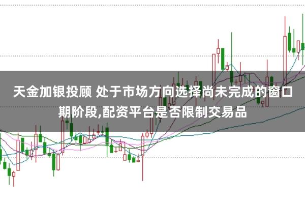 天金加银投顾 处于市场方向选择尚未完成的窗口期阶段，配资平台是否限制交易品