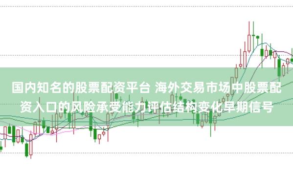 国内知名的股票配资平台 海外交易市场中股票配资入口的风险承受能力评估结构变化早期信号