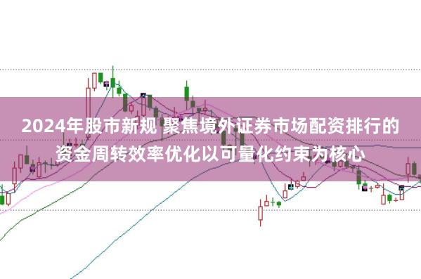 2024年股市新规 聚焦境外证券市场配资排行的资金周转效率优化以可量化约束为核心