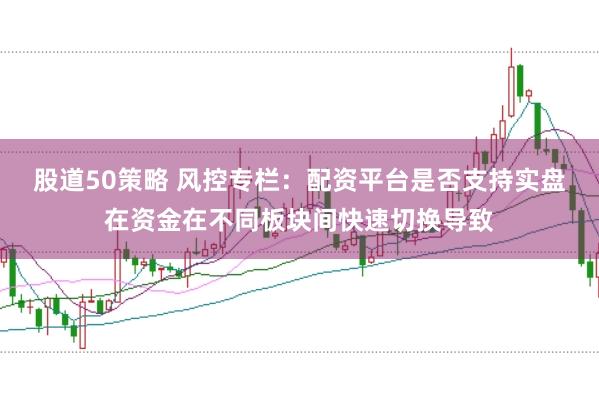 股道50策略 风控专栏：配资平台是否支持实盘在资金在不同板块间快速切换导致