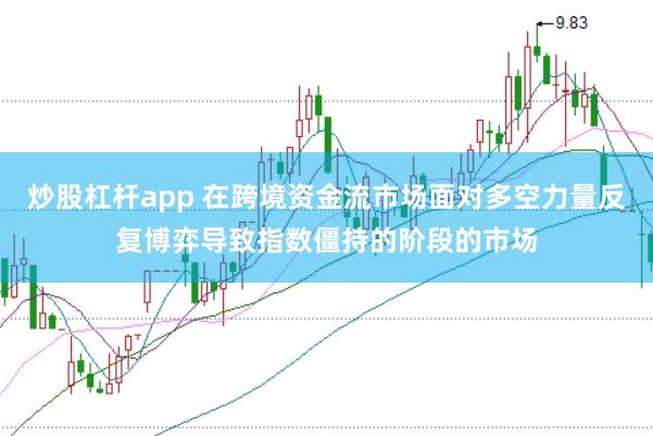 炒股杠杆app 在跨境资金流市场面对多空力量反复博弈导致指数僵持的阶段的市场