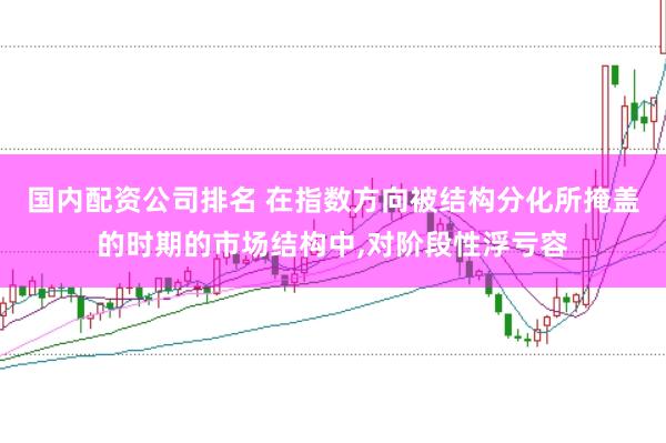 国内配资公司排名 在指数方向被结构分化所掩盖的时期的市场结构中,对阶段性浮亏容