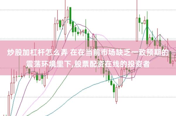 炒股加杠杆怎么弄 在在当前市场缺乏一致预期的震荡环境里下,股票配资在线的投资者