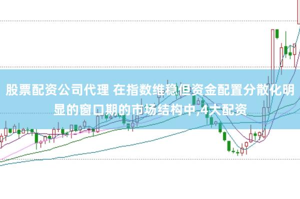 股票配资公司代理 在指数维稳但资金配置分散化明显的窗口期的市场结构中，4大配资