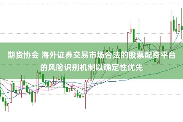期货协会 海外证券交易市场合法的股票配资平台的风险识别机制以确定性优先