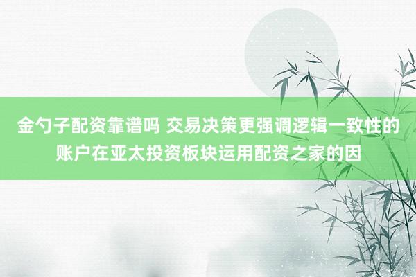 金勺子配资靠谱吗 交易决策更强调逻辑一致性的账户在亚太投资板块运用配资之家的因