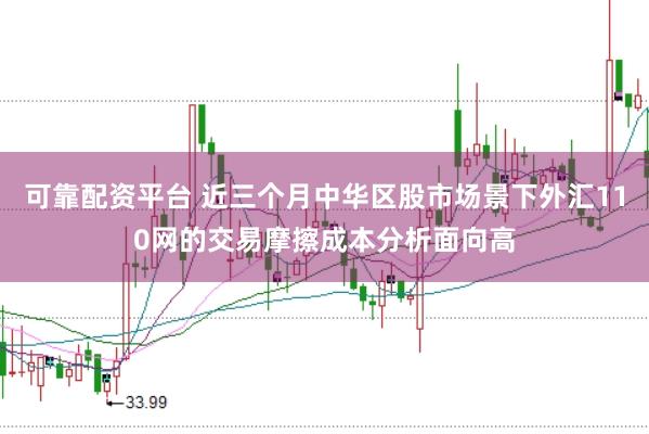 可靠配资平台 近三个月中华区股市场景下外汇110网的交易摩擦成本分析面向高