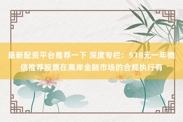 最新配资平台推荐一下 深度专栏：518元一年微信推荐股票在离岸金融市场的合规执行有